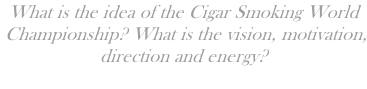 What is the idea of the Cigar Smoking World  Championship? What is the vision, motivation, direction and energy?